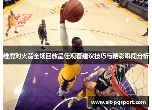 雄鹿对火箭全场回放最佳观看建议技巧与精彩瞬间分析
