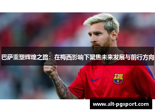 巴萨重塑辉煌之路：在梅西影响下聚焦未来发展与前行方向