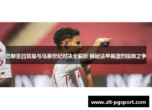 巴黎圣日耳曼与马赛世纪对决全解析 揭秘法甲最激烈宿敌之争