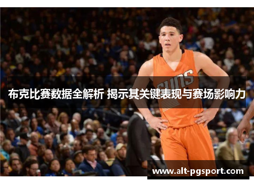 布克比赛数据全解析 揭示其关键表现与赛场影响力
